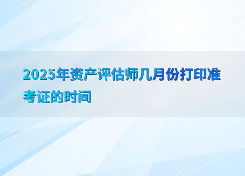 2025年资产评估师准考证打印时间及资产评估服务概述